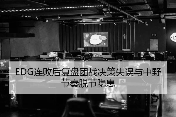 EDG连败后复盘团战决策失误与中野节奏脱节隐患 - leyu
